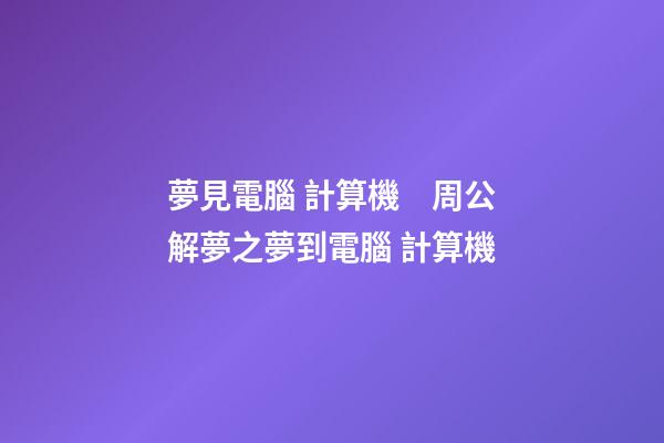 夢見電腦 計算機　周公解夢之夢到電腦 計算機